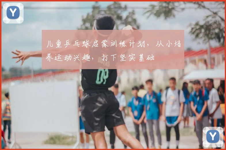 儿童乒乓球启蒙训练计划,从小培养运动兴趣,打下坚实基础
