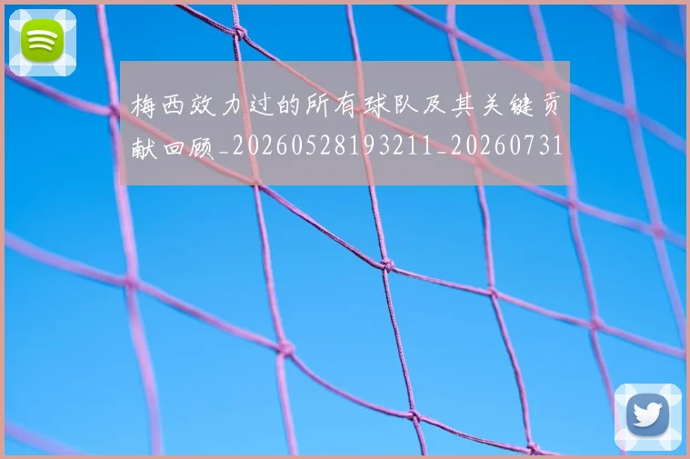 梅西效力过的所有球队及其关键贡献回顾_20260528193211_20260731181443