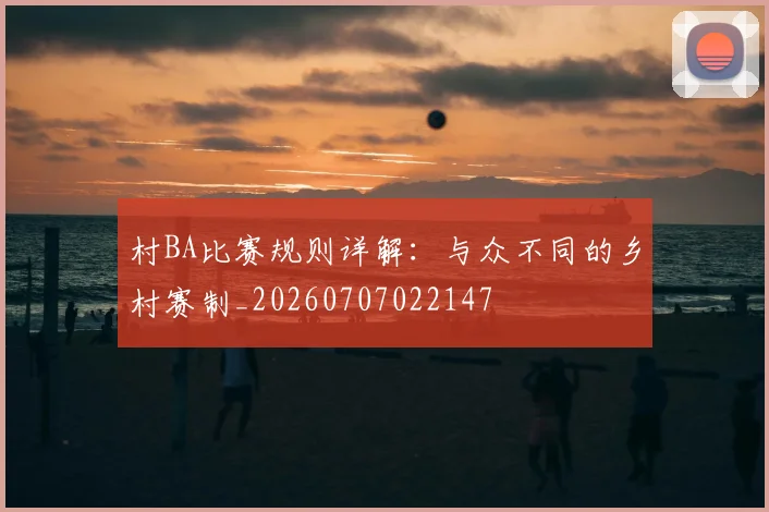 村BA比赛规则详解:与众不同的乡村赛制_20260707022147