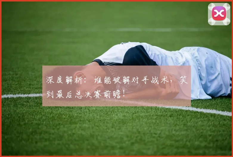 深度解析：谁能破解对手战术，笑到最后总决赛前瞻！