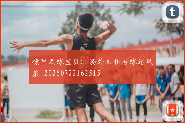 德甲足球宝贝:场外文化与球迷风采_20260722162515