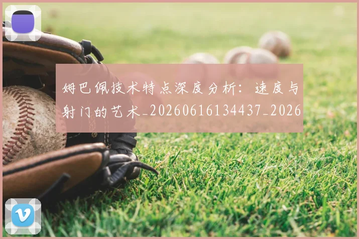 姆巴佩技术特点深度分析:速度与射门的艺术_20260616134437_20260703231707
