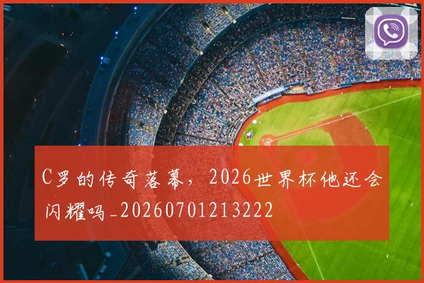 C罗的传奇落幕,2026世界杯他还会闪耀吗_20260701213222