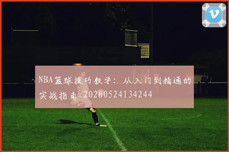 NBA篮球技巧教学:从入门到精通的实战指南_20260524134244