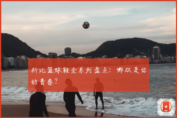 科比篮球鞋全系列盘点:哪双是你的青春?
