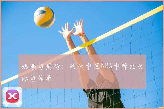 姚明与周琦:两代中国NBA中锋的对比与传承