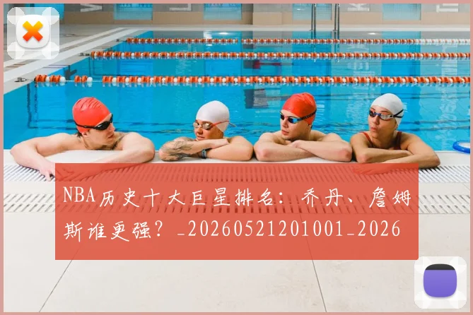 NBA历史十大巨星排名:乔丹、詹姆斯谁更强?_20260521201001_20260714205658