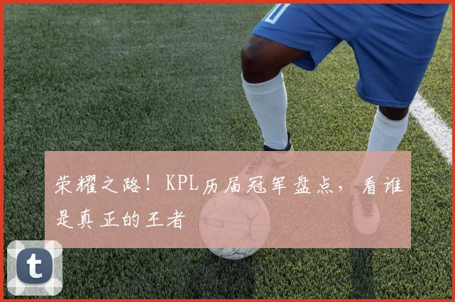 荣耀之路!KPL历届冠军盘点,看谁是真正的王者