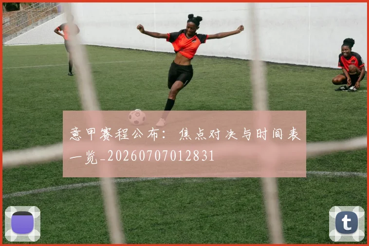 意甲赛程公布:焦点对决与时间表一览_20260707012831