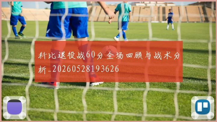 科比退役战60分全场回顾与战术分析_20260528193626