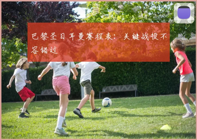 巴黎圣日耳曼赛程表:关键战役不容错过
