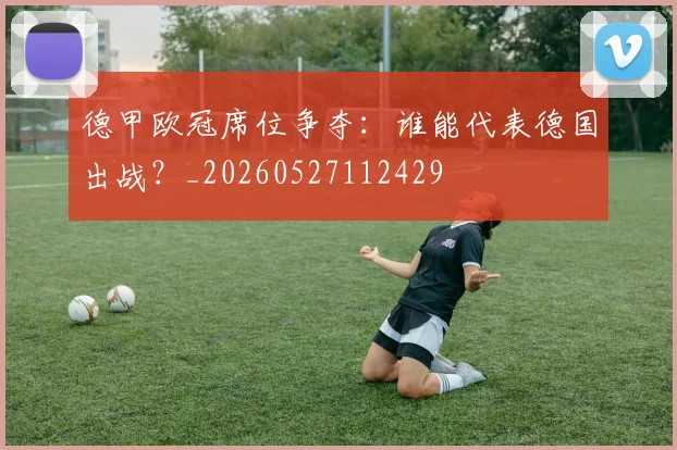 德甲欧冠席位争夺:谁能代表德国出战?_20260527112429