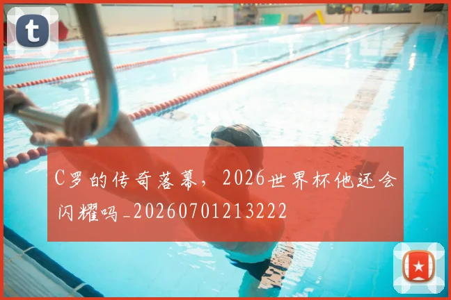 C罗的传奇落幕,2026世界杯他还会闪耀吗_20260701213222