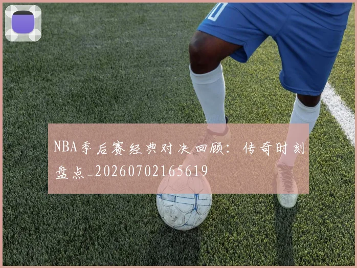 NBA季后赛经典对决回顾:传奇时刻盘点_20260702165619