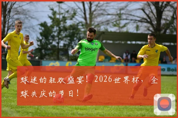 球迷的狂欢盛宴!2026世界杯,全球共庆的节日!
