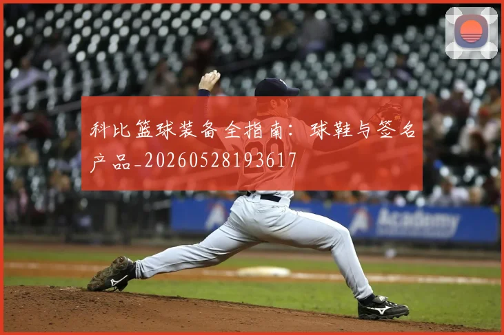 科比篮球装备全指南：球鞋与签名产品_20260528193617