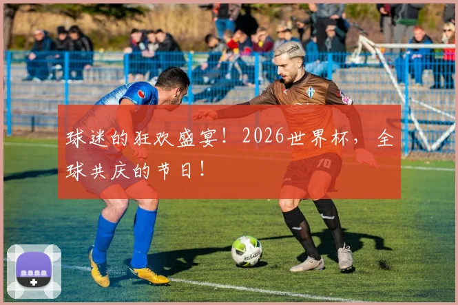 球迷的狂欢盛宴!2026世界杯,全球共庆的节日!