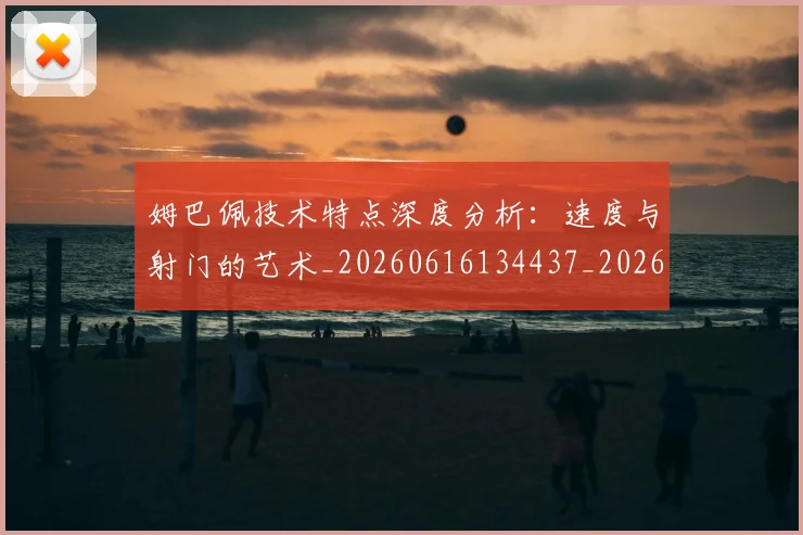 姆巴佩技术特点深度分析:速度与射门的艺术_20260616134437_20260703231707