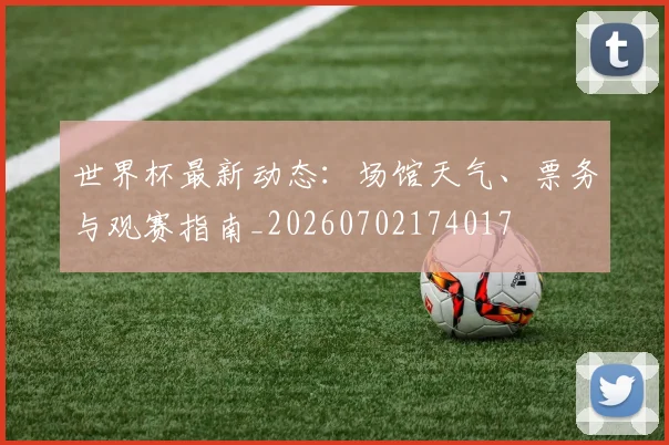 世界杯最新动态:场馆天气、票务与观赛指南_20260702174017