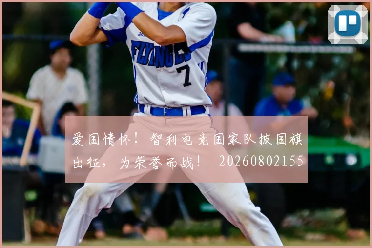 爱国情怀!智利电竞国家队披国旗出征,为荣誉而战!_20260802155718