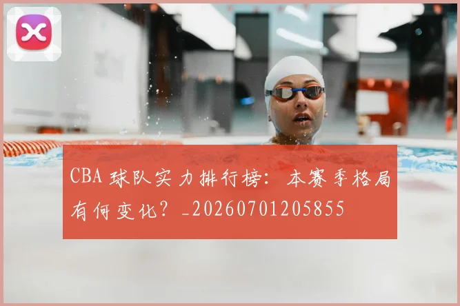 CBA 球队实力排行榜:本赛季格局有何变化?_20260701205855