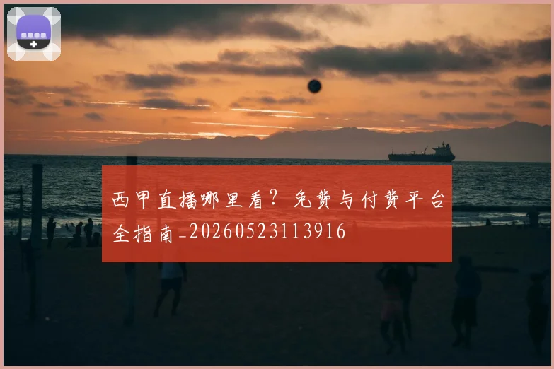 西甲直播哪里看?免费与付费平台全指南_20260523113916
