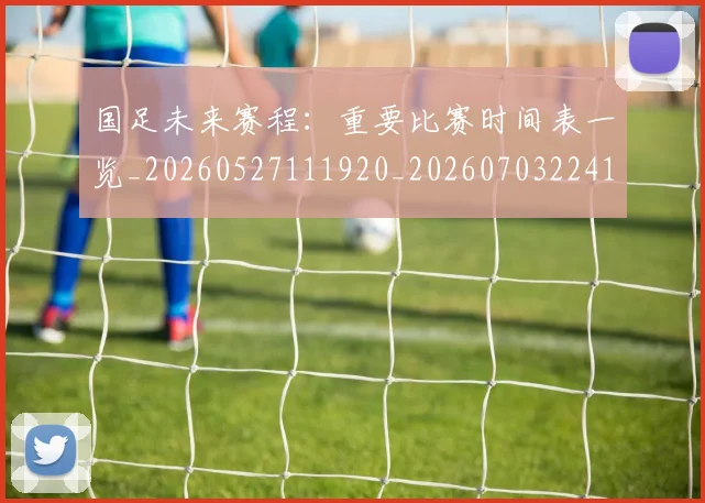 国足未来赛程:重要比赛时间表一览_20260527111920_20260703224144