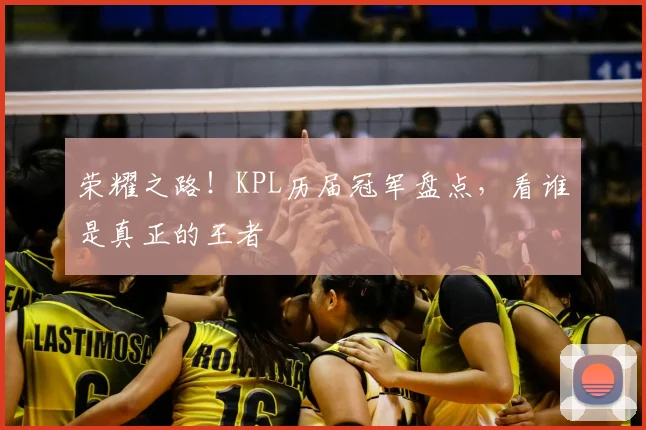 荣耀之路！KPL历届冠军盘点，看谁是真正的王者