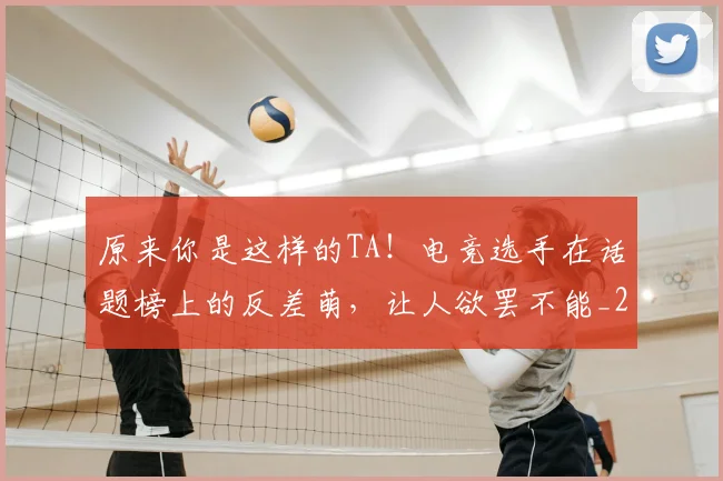 原来你是这样的TA!电竞选手在话题榜上的反差萌,让人欲罢不能_20260718205151