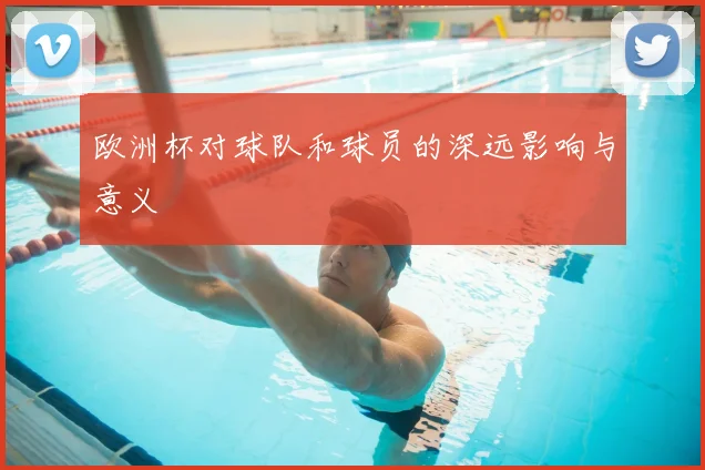 欧洲杯对球队和球员的深远影响与意义