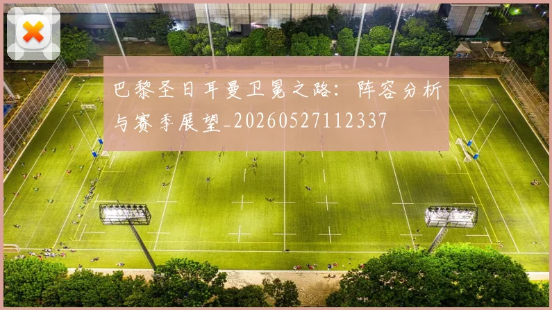 巴黎圣日耳曼卫冕之路:阵容分析与赛季展望_20260527112337