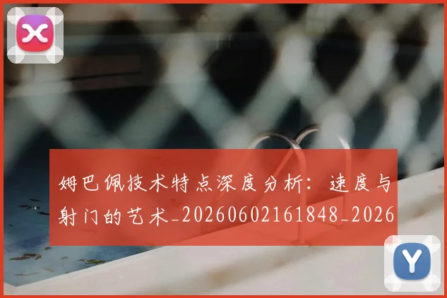 姆巴佩技术特点深度分析:速度与射门的艺术_20260602161848_20260703231706