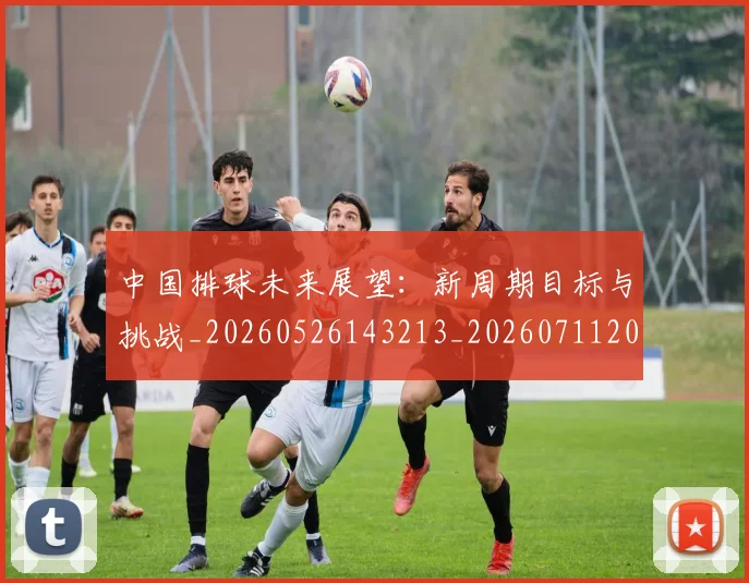 中国排球未来展望:新周期目标与挑战_20260526143213_20260711200501_20260718201212