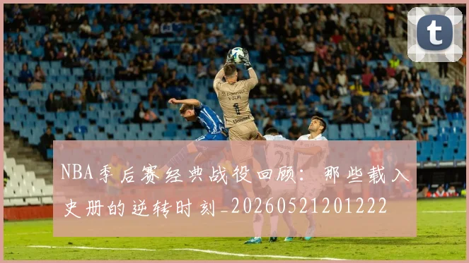 NBA季后赛经典战役回顾:那些载入史册的逆转时刻_20260521201222
