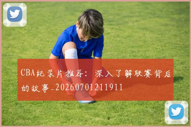 CBA纪录片推荐:深入了解联赛背后的故事_20260701211911