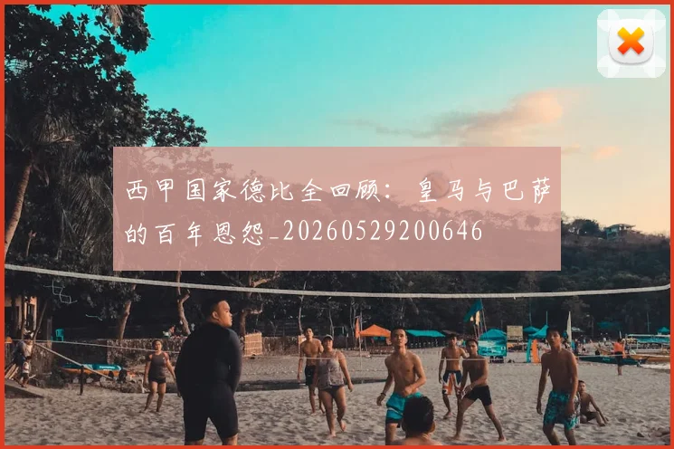 西甲国家德比全回顾:皇马与巴萨的百年恩怨_20260529200646