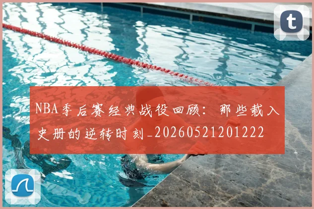 NBA季后赛经典战役回顾:那些载入史册的逆转时刻_20260521201222