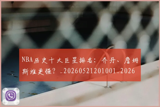 NBA历史十大巨星排名:乔丹、詹姆斯谁更强?_20260521201001_20260714205658