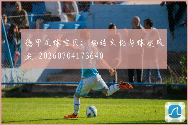德甲足球宝贝:场边文化与球迷风采_20260704173640