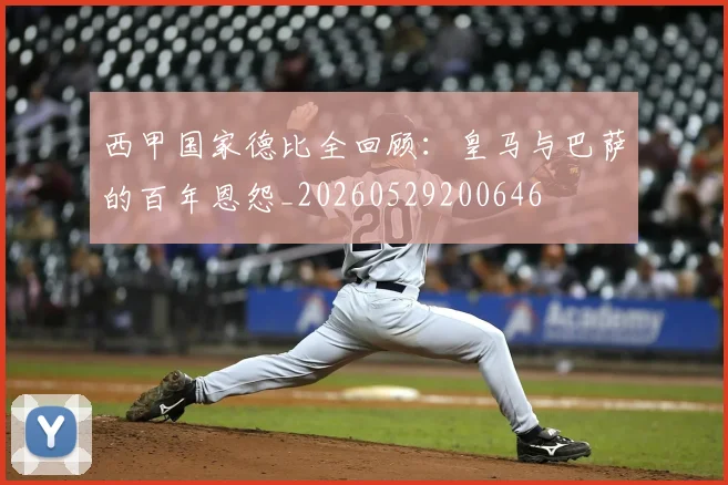 西甲国家德比全回顾:皇马与巴萨的百年恩怨_20260529200646