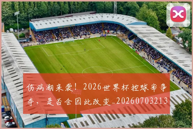 伤病潮来袭!2026世界杯控球率争夺,是否会因此改变_20260703213919