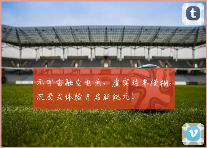 元宇宙融合电竞,虚实边界模糊,沉浸式体验开启新纪元!