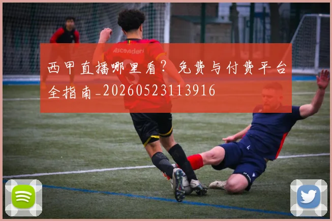 西甲直播哪里看？免费与付费平台全指南_20260523113916