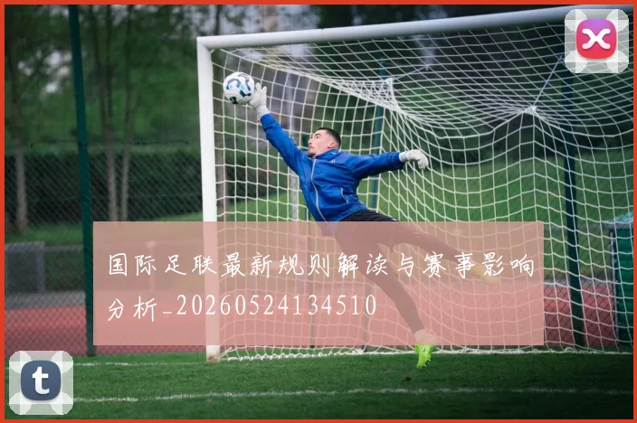 国际足联最新规则解读与赛事影响分析_20260524134510