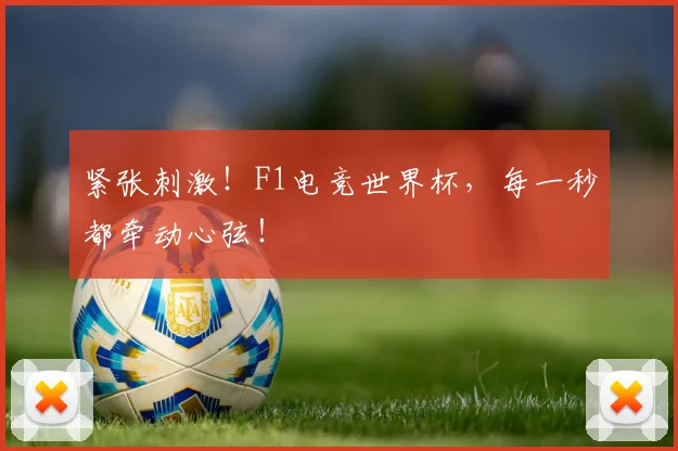 紧张刺激！F1电竞世界杯，每一秒都牵动心弦！