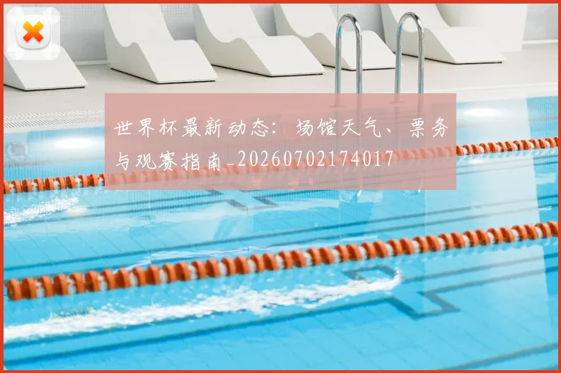 世界杯最新动态:场馆天气、票务与观赛指南_20260702174017