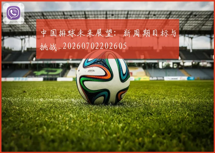 中国排球未来展望:新周期目标与挑战_20260702202605