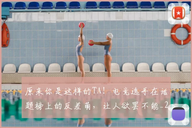 原来你是这样的TA!电竞选手在话题榜上的反差萌,让人欲罢不能_20260718205151