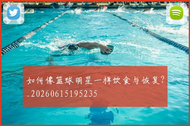 如何像篮球明星一样饮食与恢复?_20260615195235