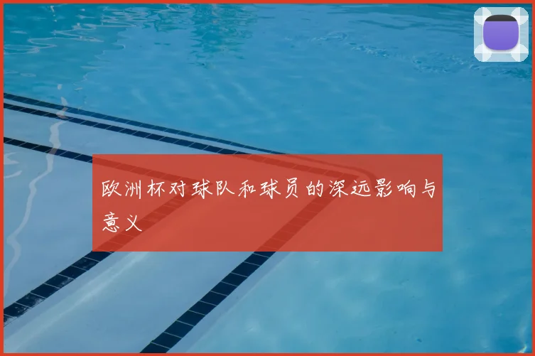欧洲杯对球队和球员的深远影响与意义